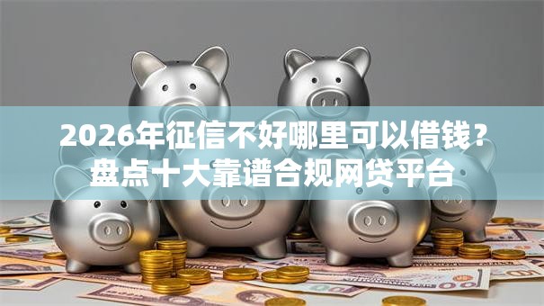 2026年征信不好哪里可以借钱?盘点十大靠谱合规网贷平台 2026年征信不好哪里可以借钱?盘点十大靠谱合规网贷平台
