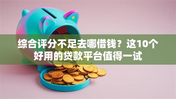 综合评分不足去哪借钱?这10个好用的贷款平台值得一试 综合评分不足去哪借钱?这10个好用的贷款平台值得一试