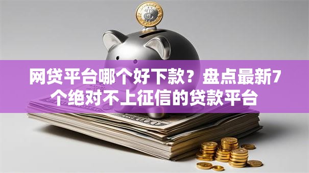 网贷平台哪个好下款?盘点最新7个绝对不上征信的贷款平台 网贷平台哪个好下款?盘点最新7个绝对不上征信的贷款平台