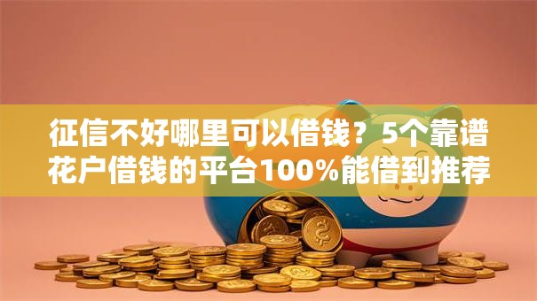 征信不好哪里可以借钱？5个靠谱花户借钱的平台100%能借到推荐