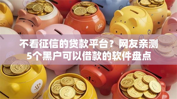 不看征信的贷款平台?网友亲测5个黑户可以借款的软件盘点 不看征信的贷款平台?网友亲测5个黑户可以借款的软件盘点