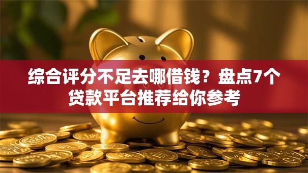 综合评分不足去哪借钱？盘点7个贷款平台推荐给你参考