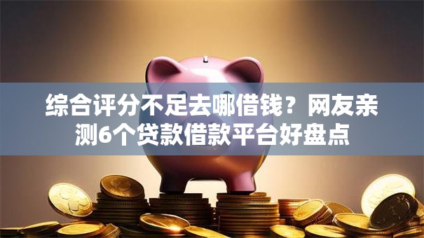 综合评分不足去哪借钱?网友亲测6个贷款借款平台好盘点 综合评分不足去哪借钱?网友亲测6个贷款借款平台好盘点