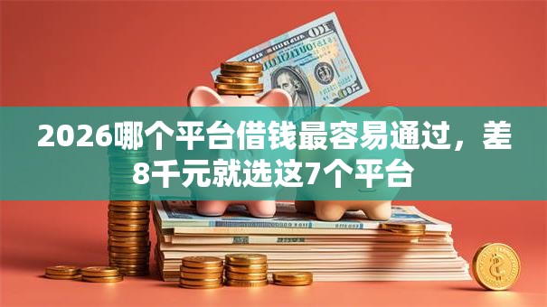 2026哪个平台借钱最容易通过,差8千元就选这7个平台 2026哪个平台借钱最容易通过,差8千元就选这7个平台