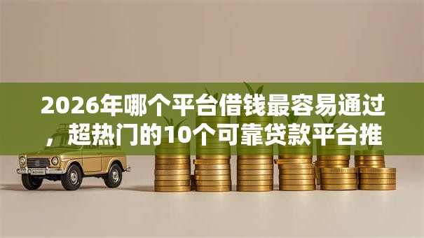 2026年哪个平台借钱最容易通过,超热门的10个可靠贷款平台推荐 2026年哪个平台借钱最容易通过,超热门的10个可靠贷款平台推荐