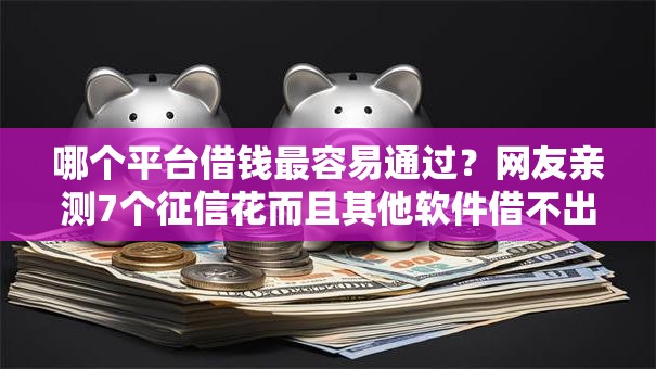 哪个平台借钱最容易通过？网友亲测7个征信花而且其他软件借不出钱了还可以借到钱100%通过的平台盘点