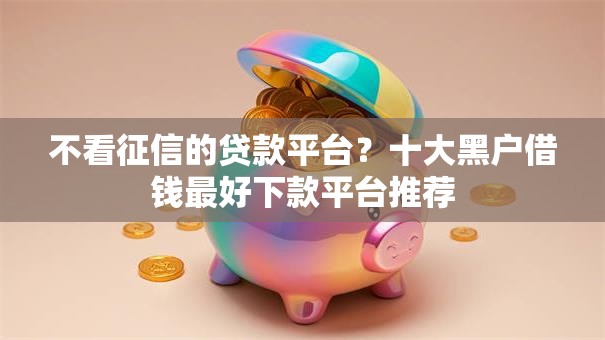不看征信的贷款平台?十大黑户借钱最好下款平台推荐 不看征信的贷款平台?十大黑户借钱最好下款平台推荐