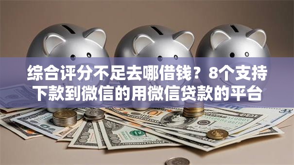 综合评分不足去哪借钱？8个支持下款到微信的用微信贷款的平台