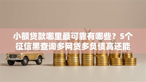 小额贷款哪里最可靠有哪些？5个征信黑查询多网贷多负债高还能百分百下款平台推荐给你