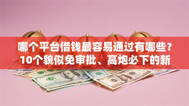 哪个平台借钱最容易通过有哪些?10个貌似免审批、高炮必下的新口子合集 哪个平台借钱最容易通过有哪些?10个貌似免审批、高炮必下的新口子合集