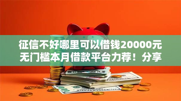征信不好哪里可以借钱20000元无门槛本月借款平台力荐！分享小额网贷口子20000元无门槛借款