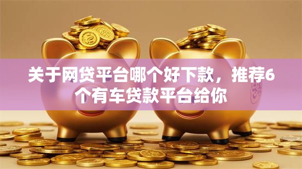 关于网贷平台哪个好下款,推荐6个有车贷款平台给你 关于网贷平台哪个好下款,推荐6个有车贷款平台给你