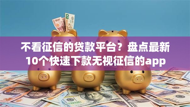 不看征信的贷款平台？盘点最新10个快速下款无视征信的app