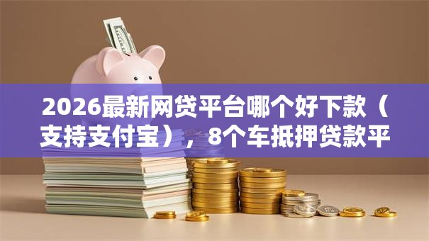 2026最新网贷平台哪个好下款(支持支付宝),8个车抵押贷款平台好无私分享 2026最新网贷平台哪个好下款(支持支付宝),8个车抵押贷款平台好无私分享