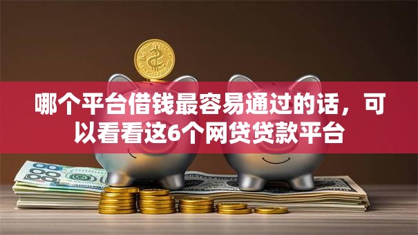 哪个平台借钱最容易通过的话,可以看看这6个网贷贷款平台 哪个平台借钱最容易通过的话,可以看看这6个网贷贷款平台