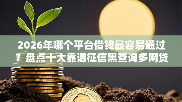 2026年哪个平台借钱最容易通过?盘点十大靠谱征信黑查询多网贷多负债高还能百分百下款的 2026年哪个平台借钱最容易通过?盘点十大靠谱征信黑查询多网贷多负债高还能百分百下款的