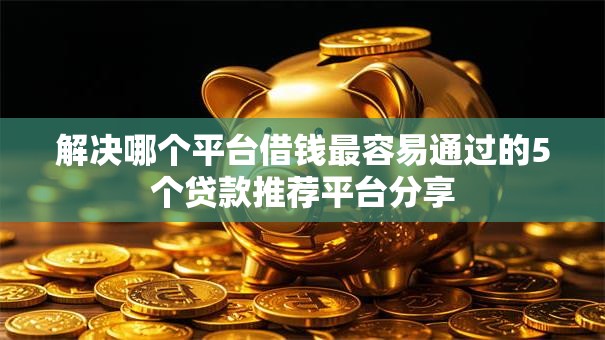 解决哪个平台借钱最容易通过的5个贷款推荐平台分享 解决哪个平台借钱最容易通过的5个贷款推荐平台分享