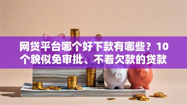 网贷平台哪个好下款有哪些？10个貌似免审批、不看欠款的贷款口子合集