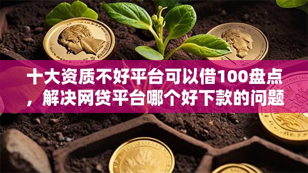 十大资质不好平台可以借100盘点,解决网贷平台哪个好下款的问题 十大资质不好平台可以借100盘点,解决网贷平台哪个好下款的问题