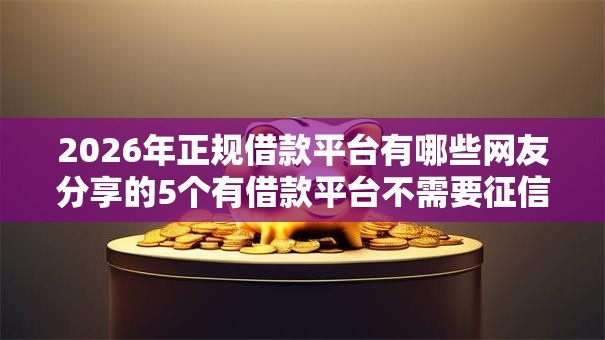 2026年正规借款平台有哪些网友分享的5个有借款平台不需要征信就能借钱的我觉得不错！