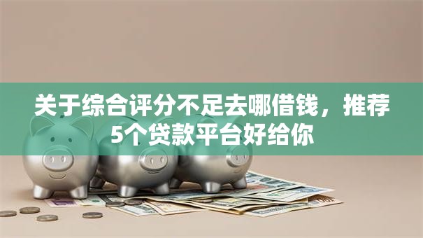 关于综合评分不足去哪借钱，推荐5个贷款平台好给你