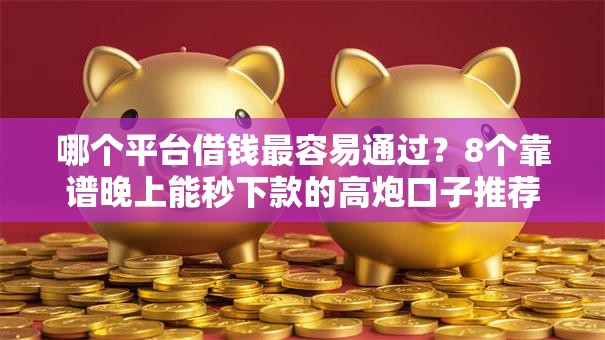 哪个平台借钱最容易通过？8个靠谱晚上能秒下款的高炮口子推荐