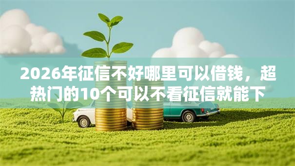2026年征信不好哪里可以借钱，超热门的10个可以不看征信就能下款的平台推荐