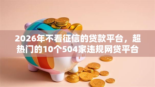2026年不看征信的贷款平台,超热门的10个504家违规网贷平台名单推荐 2026年不看征信的贷款平台,超热门的10个504家违规网贷平台名单推荐