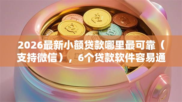 2026最新小额贷款哪里最可靠(支持微信),6个贷款软件容易通过无私分享 2026最新小额贷款哪里最可靠(支持微信),6个贷款软件容易通过无私分享