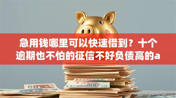 急用钱哪里可以快速借到？十个逾期也不怕的征信不好负债高的app
