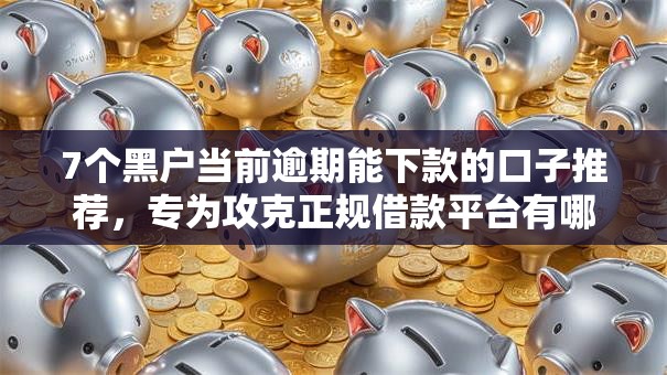 7个黑户当前逾期能下款的口子推荐,专为攻克正规借款平台有哪些难题 7个黑户当前逾期能下款的口子推荐,专为攻克正规借款平台有哪些难题