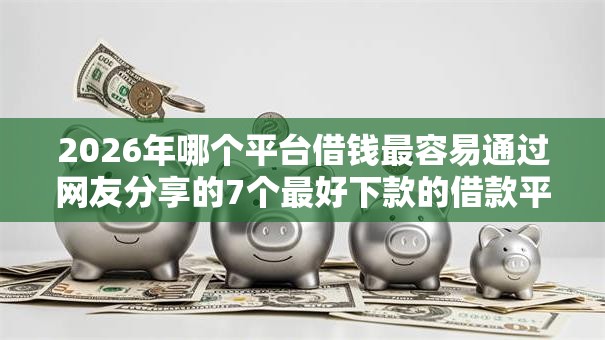 2026年哪个平台借钱最容易通过网友分享的7个最好下款的借款平台我觉得不错! 2026年哪个平台借钱最容易通过网友分享的7个最好下款的借款平台我觉得不错!