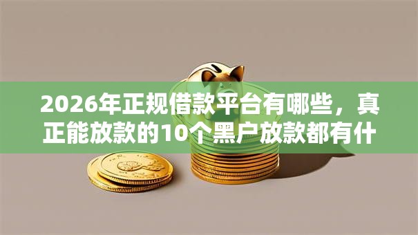 2026年正规借款平台有哪些，真正能放款的10个黑户放款都有什么口子推荐