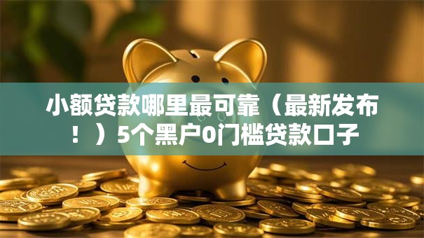 小额贷款哪里最可靠(最新发布!)5个黑户0门槛贷款口子 小额贷款哪里最可靠(最新发布!)5个黑户0门槛贷款口子