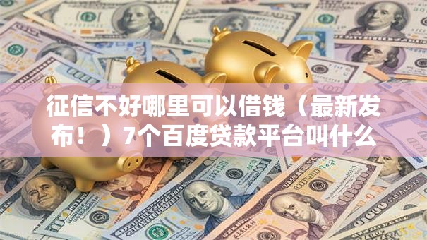 征信不好哪里可以借钱（最新发布！）7个百度贷款平台叫什么