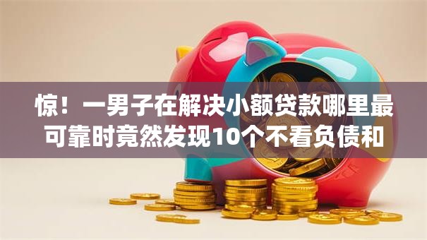 惊！一男子在解决小额贷款哪里最可靠时竟然发现10个不看负债和征信的app，事后分享了出来