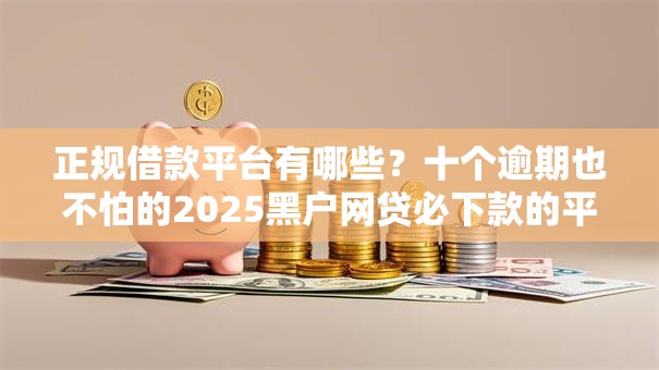 正规借款平台有哪些?十个逾期也不怕的2025黑户网贷必下款的平台 正规借款平台有哪些?十个逾期也不怕的2025黑户网贷必下款的平台