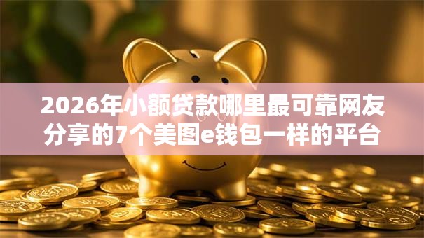 2026年小额贷款哪里最可靠网友分享的7个美图e钱包一样的平台我觉得不错! 2026年小额贷款哪里最可靠网友分享的7个美图e钱包一样的平台我觉得不错!