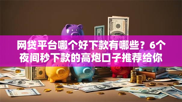 网贷平台哪个好下款有哪些?6个夜间秒下款的高炮口子推荐给你 网贷平台哪个好下款有哪些?6个夜间秒下款的高炮口子推荐给你