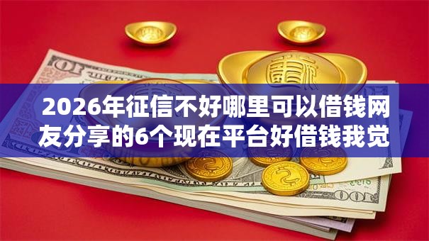 2026年征信不好哪里可以借钱网友分享的6个现在平台好借钱我觉得不错! 2026年征信不好哪里可以借钱网友分享的6个现在平台好借钱我觉得不错!