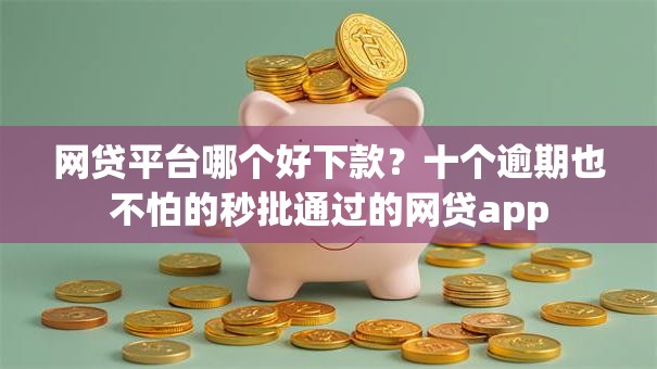 网贷平台哪个好下款?十个逾期也不怕的秒批通过的网贷app 网贷平台哪个好下款?十个逾期也不怕的秒批通过的网贷app