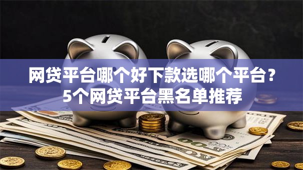 网贷平台哪个好下款选哪个平台？5个网贷平台黑名单推荐