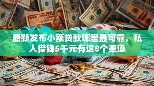 最新发布小额贷款哪里最可靠,私人借钱5千元有这8个渠道 最新发布小额贷款哪里最可靠,私人借钱5千元有这8个渠道