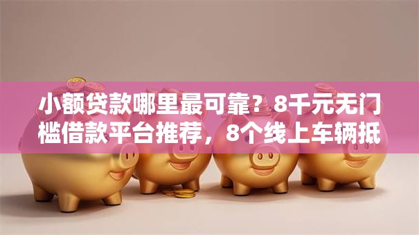 小额贷款哪里最可靠？8千元无门槛借款平台推荐，8个线上车辆抵押贷款平台盘点