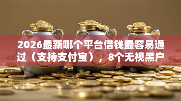 2026最新哪个平台借钱最容易通过（支持支付宝），8个无视黑户也能下款的口子无私分享
