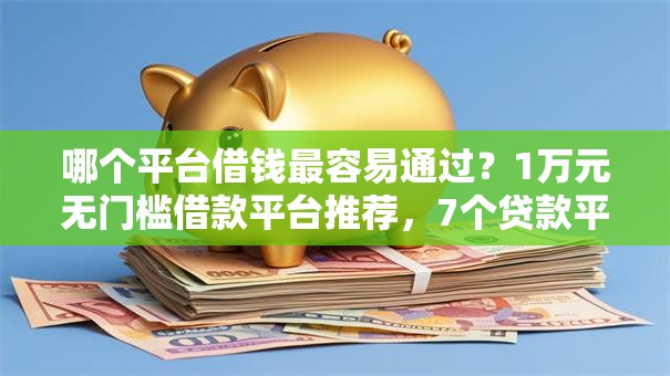 哪个平台借钱最容易通过?1万元无门槛借款平台推荐,7个贷款平台小额盘点 哪个平台借钱最容易通过?1万元无门槛借款平台推荐,7个贷款平台小额盘点