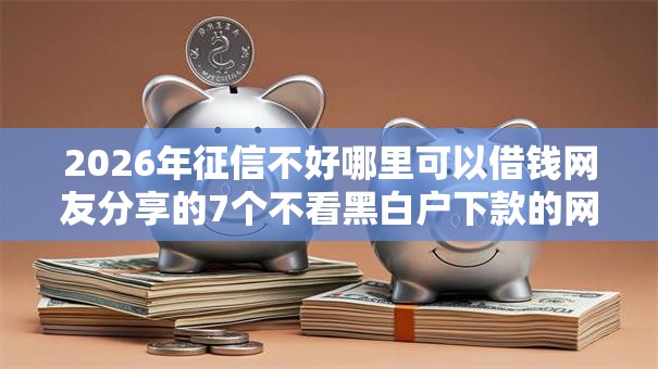 2026年征信不好哪里可以借钱网友分享的7个不看黑白户下款的网贷我觉得不错！