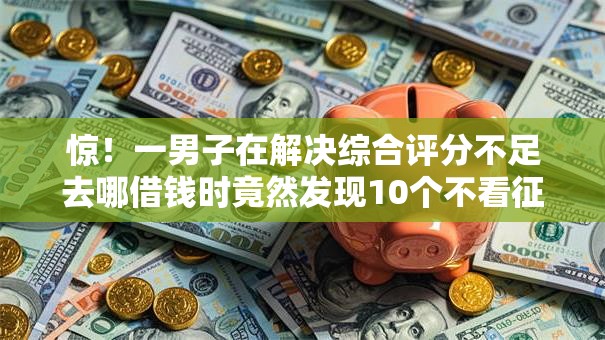 惊!一男子在解决综合评分不足去哪借钱时竟然发现10个不看征信不看综合评估的借款平台,事后分享了出来 惊!一男子在解决综合评分不足去哪借钱时竟然发现10个不看征信不看综合评估的借款平台,事后分享了出来