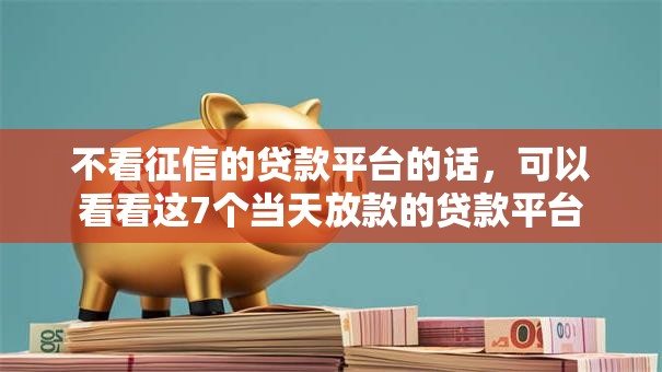 不看征信的贷款平台的话,可以看看这7个当天放款的贷款平台 不看征信的贷款平台的话,可以看看这7个当天放款的贷款平台
