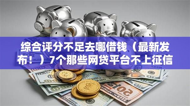 综合评分不足去哪借钱（最新发布！）7个那些网贷平台不上征信